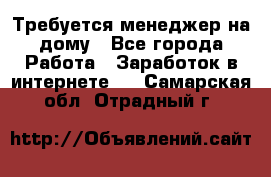 Требуется менеджер на дому - Все города Работа » Заработок в интернете   . Самарская обл.,Отрадный г.